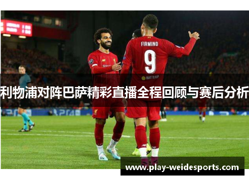 利物浦对阵巴萨精彩直播全程回顾与赛后分析