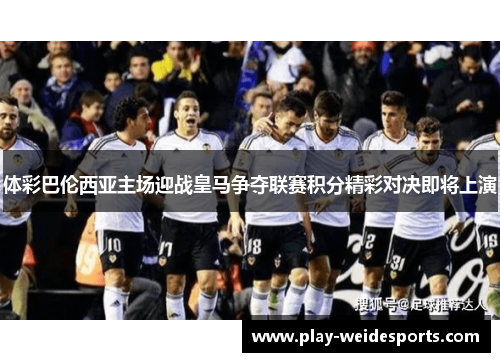 体彩巴伦西亚主场迎战皇马争夺联赛积分精彩对决即将上演