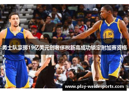 勇士队豪掷19亿美元创奢侈税新高成功锁定附加赛资格
