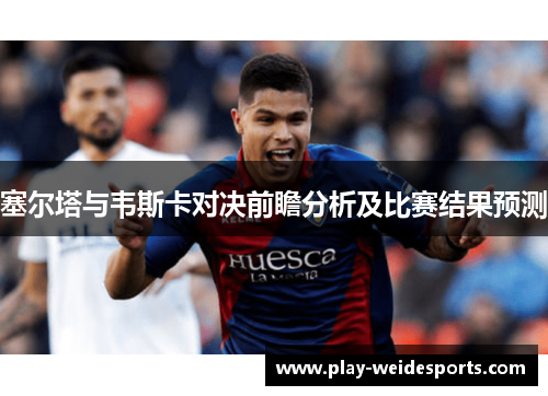 塞尔塔与韦斯卡对决前瞻分析及比赛结果预测