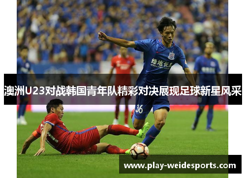 澳洲U23对战韩国青年队精彩对决展现足球新星风采