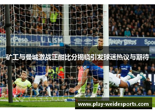 矿工与曼城激战正酣比分揭晓引发球迷热议与期待