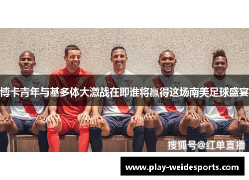博卡青年与基多体大激战在即谁将赢得这场南美足球盛宴